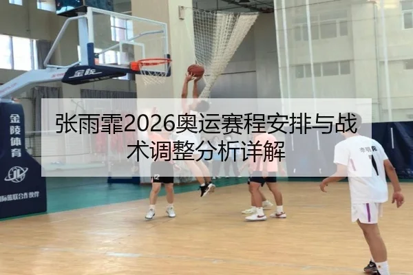 张雨霏2026奥运赛程安排与战术调整分析详解